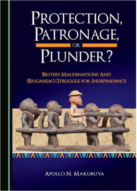 Apollo N. Makubuya, "PROTECTION, PATRONAGE, OR PLUNDER? British Machinations and (B)Uganda’s Struggle for Independence", Cambridge Scholars Publishing, 2018, pp. xvii-514.